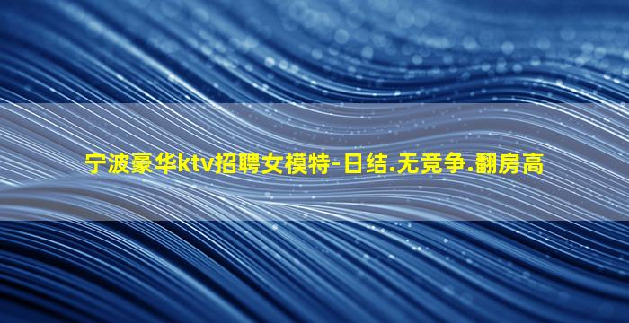宁波豪华ktv招聘女模特-日结.无竞争.翻房高