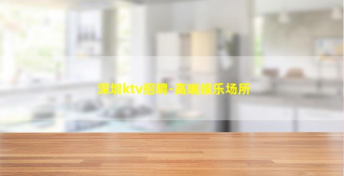 深圳ktv招聘-高端娱乐场所
